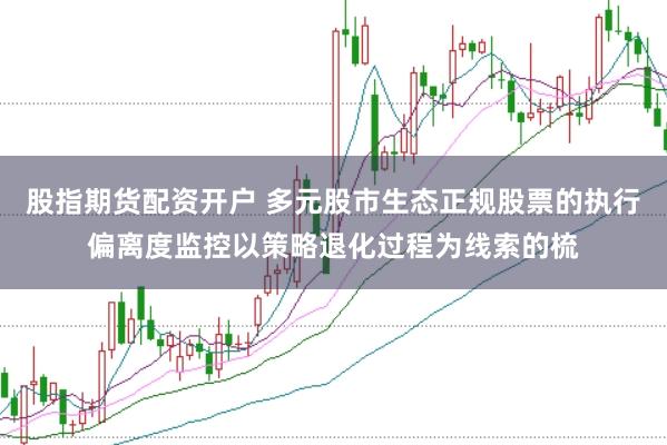 股指期货配资开户 多元股市生态正规股票的执行偏离度监控以策略退化过程为线索的梳