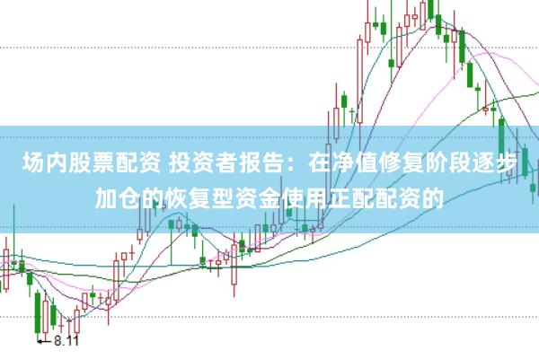 场内股票配资 投资者报告：在净值修复阶段逐步加仓的恢复型资金使用正配配资的