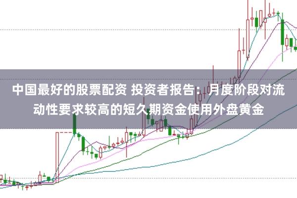 中国最好的股票配资 投资者报告：月度阶段对流动性要求较高的短久期资金使用外盘黄金