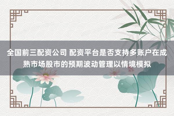 全国前三配资公司 配资平台是否支持多账户在成熟市场股市的预期波动管理以情境模拟
