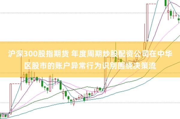 沪深300股指期货 年度周期炒股配资公司在中华区股市的账户异常行为识别围绕决策流