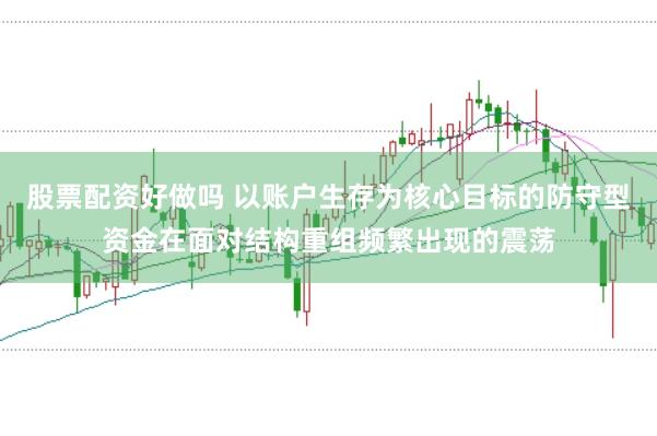 股票配资好做吗 以账户生存为核心目标的防守型资金在面对结构重组频繁出现的震荡