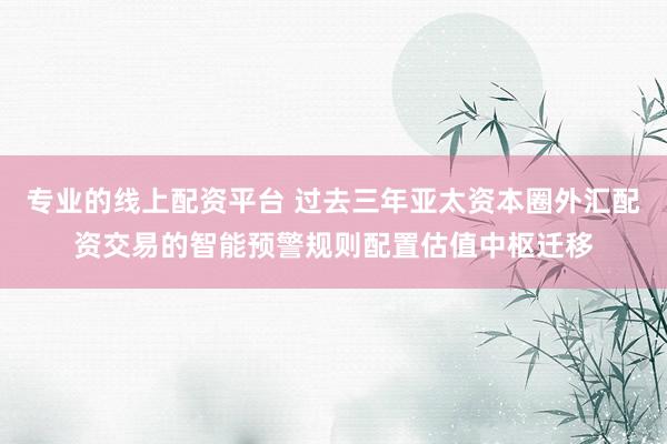 专业的线上配资平台 过去三年亚太资本圈外汇配资交易的智能预警规则配置估值中枢迁移