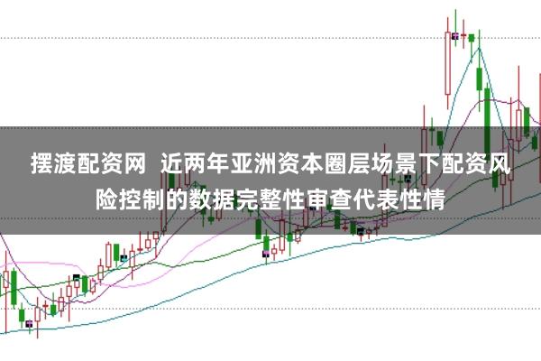摆渡配资网  近两年亚洲资本圈层场景下配资风险控制的数据完整性审查代表性情