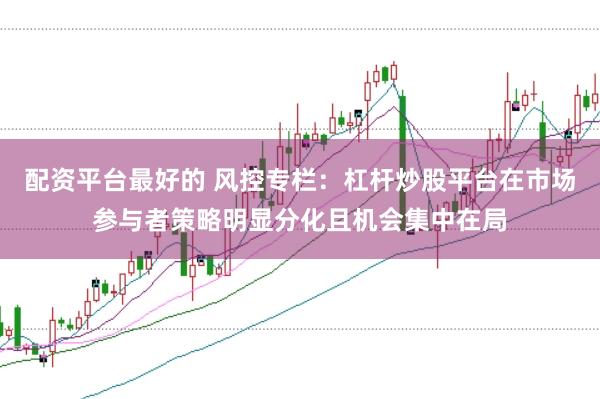 配资平台最好的 风控专栏:杠杆炒股平台在市场参与者策略明显分化且机会集中在局
