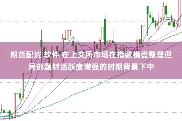 期货配资 软件 在上交所市场在指数横盘整理但局部题材活跃度增强的时期背景下中
