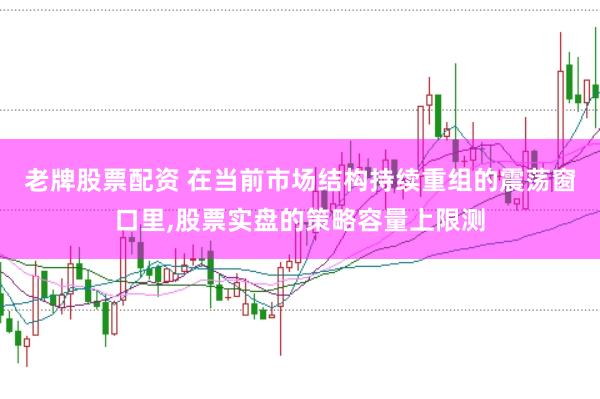 老牌股票配资 在当前市场结构持续重组的震荡窗口里,股票实盘的策略容量上限测