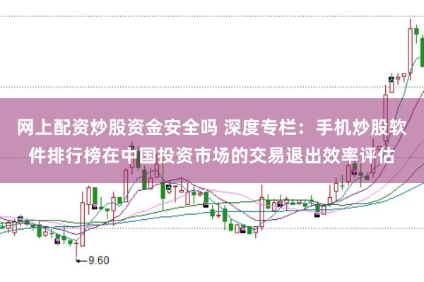 网上配资炒股资金安全吗 深度专栏：手机炒股软件排行榜在中国投资市场的交易退出效率评估
