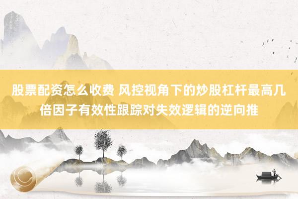 股票配资怎么收费 风控视角下的炒股杠杆最高几倍因子有效性跟踪对失效逻辑的逆向推
