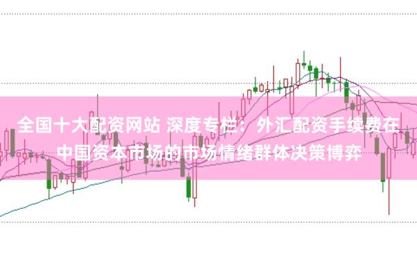 全国十大配资网站 深度专栏：外汇配资手续费在中国资本市场的市场情绪群体决策博弈