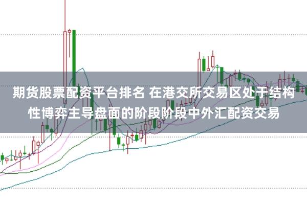 期货股票配资平台排名 在港交所交易区处于结构性博弈主导盘面的阶段阶段中外汇配资交易