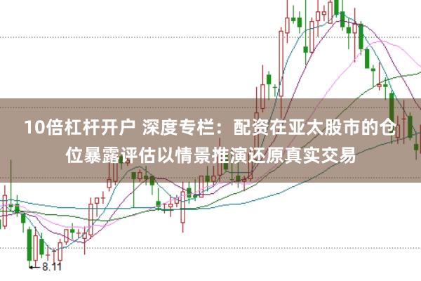 10倍杠杆开户 深度专栏：配资在亚太股市的仓位暴露评估以情景推演还原真实交易