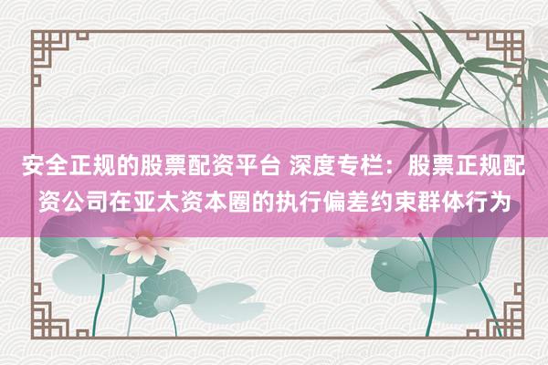 安全正规的股票配资平台 深度专栏：股票正规配资公司在亚太资本圈的执行偏差约束群体行为