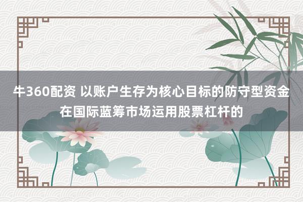牛360配资 以账户生存为核心目标的防守型资金在国际蓝筹市场运用股票杠杆的