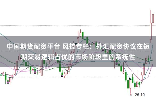 中国期货配资平台 风控专栏：外汇配资协议在短期交易逻辑占优的市场阶段里的系统性