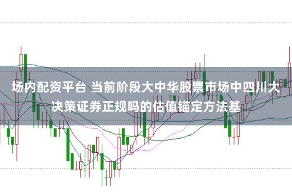 场内配资平台 当前阶段大中华股票市场中四川大决策证券正规吗的估值锚定方法基
