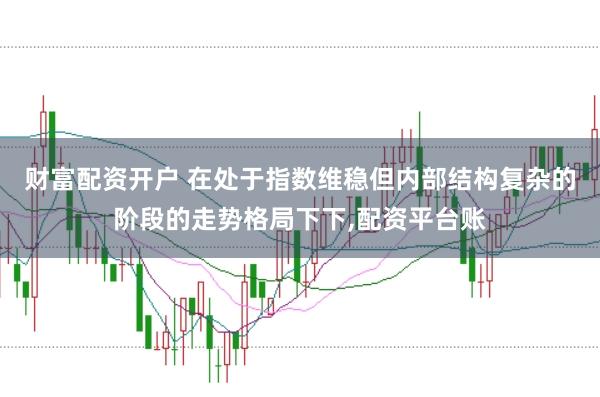 财富配资开户 在处于指数维稳但内部结构复杂的阶段的走势格局下下,配资平台账