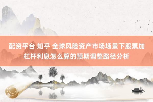 配资平台 知乎 全球风险资产市场场景下股票加杠杆利息怎么算的预期调整路径分析