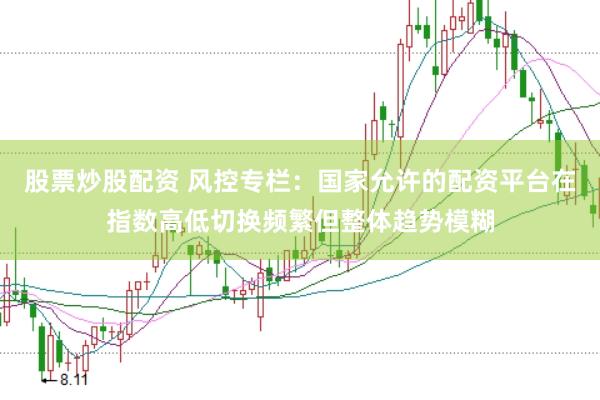 股票炒股配资 风控专栏:国家允许的配资平台在指数高低切换频繁但整体趋势模糊