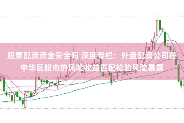 股票配资资金安全吗 深度专栏:外盘配资公司在中华区股市的风险收益匹配检验风险暴露