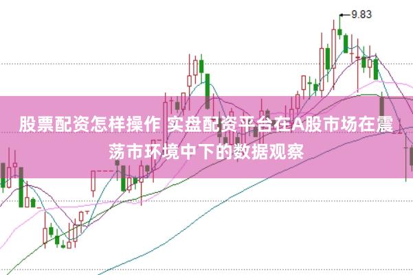 股票配资怎样操作 实盘配资平台在A股市场在震荡市环境中下的数据观察