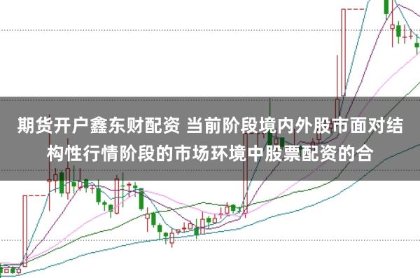 期货开户鑫东财配资 当前阶段境内外股市面对结构性行情阶段的市场环境中股票配资的合