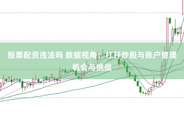 股票配资违法吗 数据视角:杠杆炒股与账户管理机会与挑战