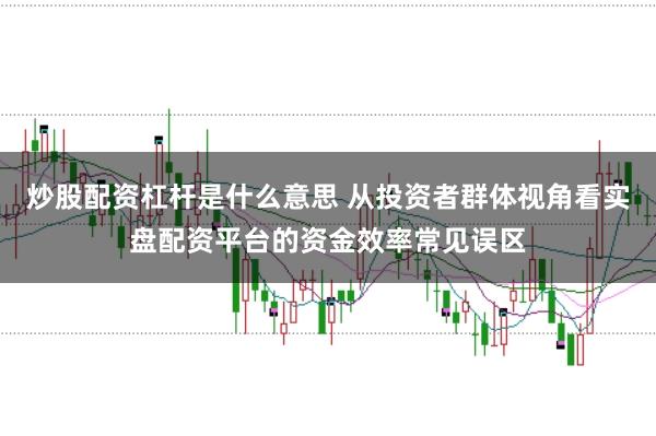 炒股配资杠杆是什么意思 从投资者群体视角看实盘配资平台的资金效率常见误区