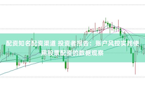 配资知名配资渠道 投资者报告:账户风控实践使用股票配资的数据观察