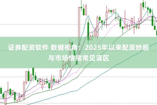 证券配资软件 数据视角：2025年以来配资炒股与市场情绪常见误区