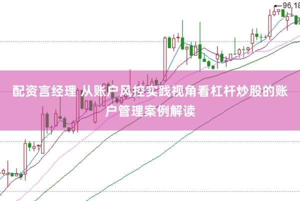 配资言经理 从账户风控实践视角看杠杆炒股的账户管理案例解读