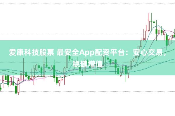 爱康科技股票 最安全App配资平台：安心交易，稳健增值