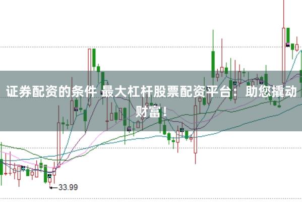 证券配资的条件 最大杠杆股票配资平台：助您撬动财富！