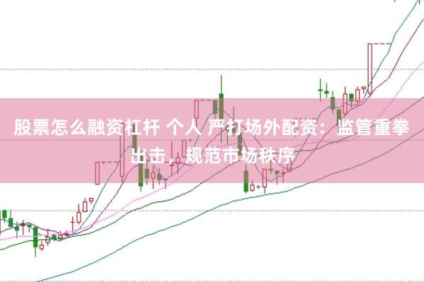 股票怎么融资杠杆 个人 严打场外配资：监管重拳出击，规范市场秩序
