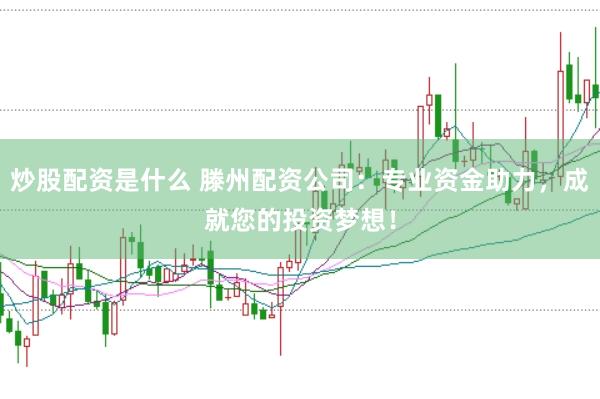 炒股配资是什么 滕州配资公司：专业资金助力，成就您的投资梦想！