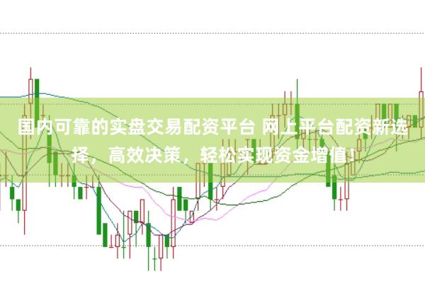 国内可靠的实盘交易配资平台 网上平台配资新选择，高效决策，轻松实现资金增值！