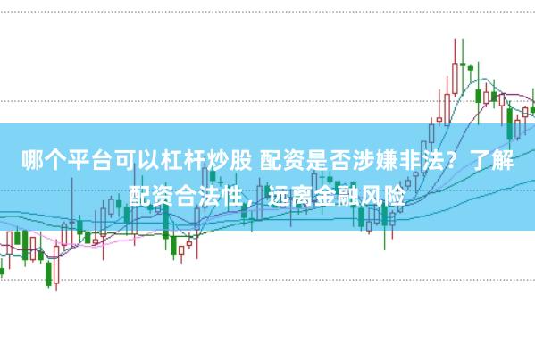 哪个平台可以杠杆炒股 配资是否涉嫌非法？了解配资合法性，远离金融风险