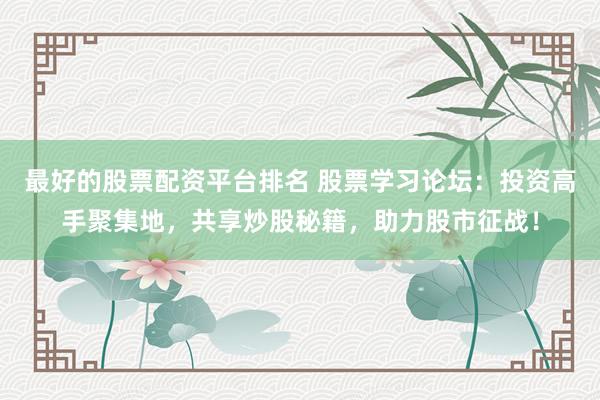 最好的股票配资平台排名 股票学习论坛：投资高手聚集地，共享炒股秘籍，助力股市征战！