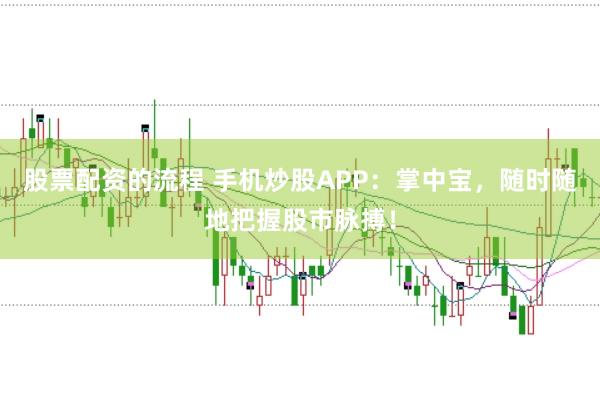 股票配资的流程 手机炒股APP：掌中宝，随时随地把握股市脉搏！