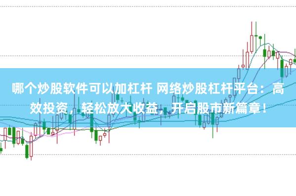 哪个炒股软件可以加杠杆 网络炒股杠杆平台：高效投资，轻松放大收益，开启股市新篇章！