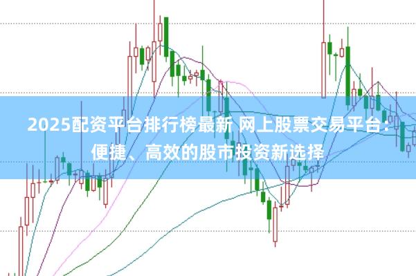 2025配资平台排行榜最新 网上股票交易平台：便捷、高效的股市投资新选择