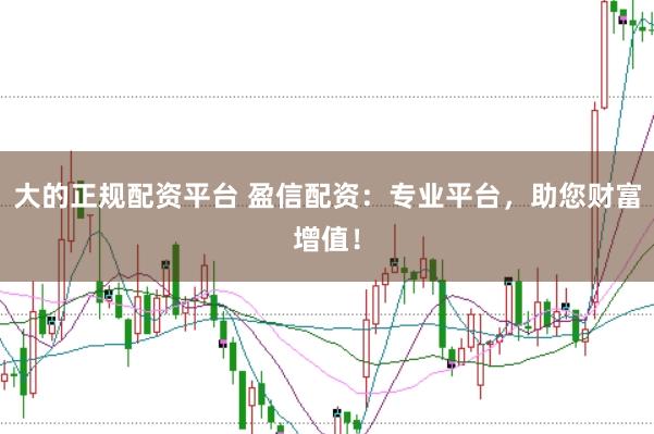 大的正规配资平台 盈信配资：专业平台，助您财富增值！