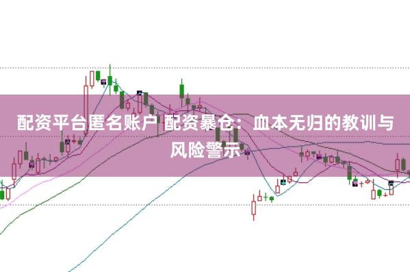 配资平台匿名账户 配资暴仓：血本无归的教训与风险警示