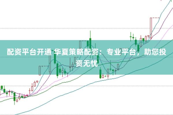 配资平台开通 华夏策略配资：专业平台，助您投资无忧