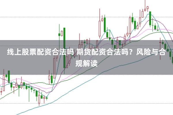 线上股票配资合法吗 期货配资合法吗？风险与合规解读