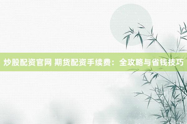 炒股配资官网 期货配资手续费：全攻略与省钱技巧