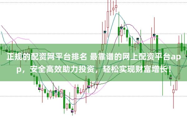 正规的配资网平台排名 最靠谱的网上配资平台app，安全高效助力投资，轻松实现财富增长！