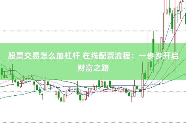 股票交易怎么加杠杆 在线配资流程：一步步开启财富之路