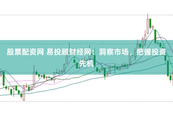 股票配资网 易投顾财经网：洞察市场，把握投资先机