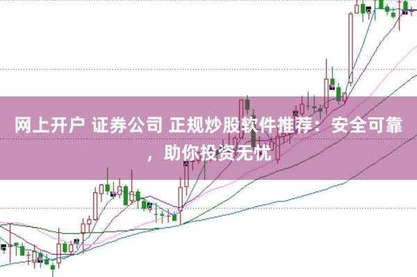 网上开户 证券公司 正规炒股软件推荐：安全可靠，助你投资无忧